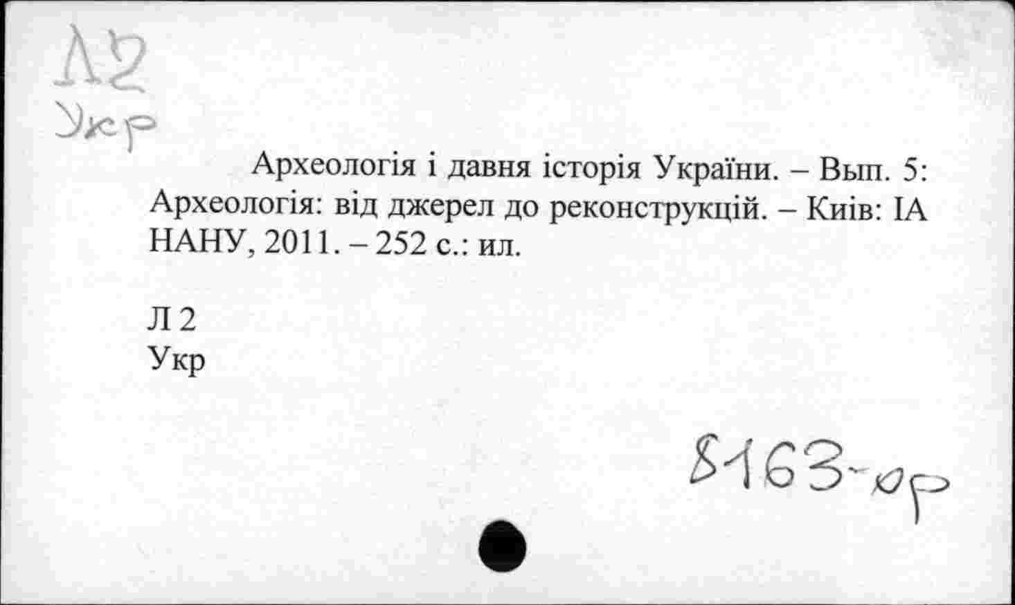 ﻿ùkcp
Археологія і давня історія України. - Вьш. 5: Археологія: від джерел до реконструкцій. - Киів: ІА НАНУ, 2011, — 252 с.: ил.
Л2
Укр
63'